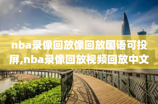nba录像回放像回放国语可投屏,nba录像回放视频回放中文