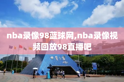 nba录像98蓝球网,nba录像视频回放98直播吧