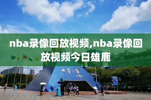 nba录像回放视频,nba录像回放视频今日雄鹿