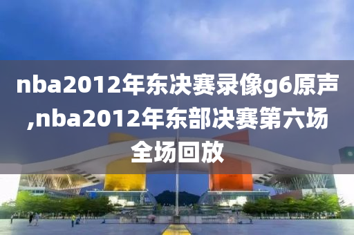 nba2012年东决赛录像g6原声,nba2012年东部决赛第六场全场回放