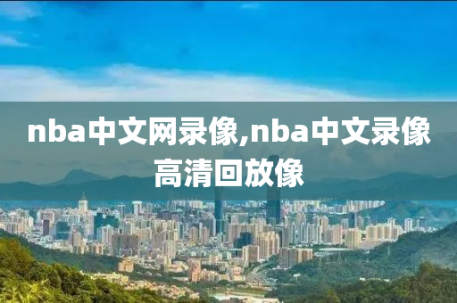nba中文网录像,nba中文录像高清回放像