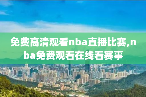 免费高清观看nba直播比赛,nba免费观看在线看赛事