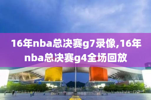 16年nba总决赛g7录像,16年nba总决赛g4全场回放