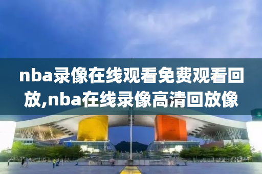 nba录像在线观看免费观看回放,nba在线录像高清回放像