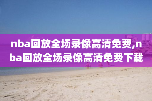 nba回放全场录像高清免费,nba回放全场录像高清免费下载