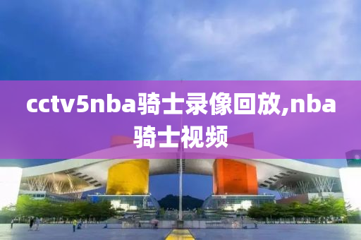 cctv5nba骑士录像回放,nba骑士视频