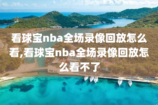 看球宝nba全场录像回放怎么看,看球宝nba全场录像回放怎么看不了