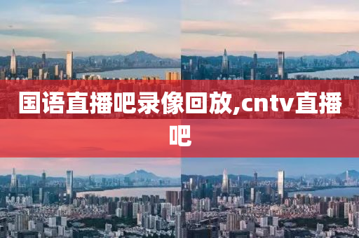国语直播吧录像回放,cntv直播吧