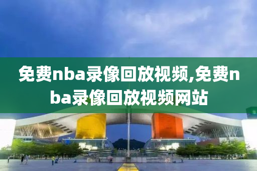 免费nba录像回放视频,免费nba录像回放视频网站