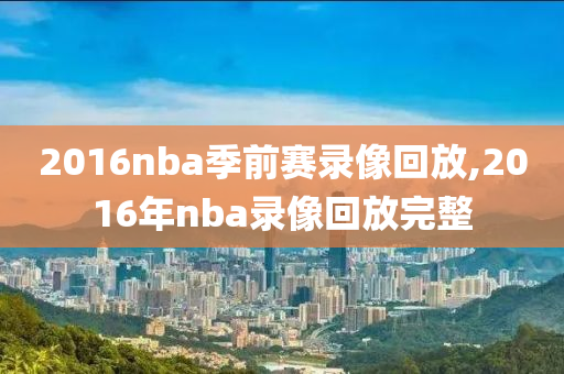 2016nba季前赛录像回放,2016年nba录像回放完整