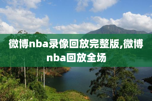 微博nba录像回放完整版,微博nba回放全场