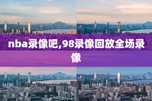 nba录像吧,98录像回放全场录像