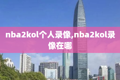 nba2kol个人录像,nba2kol录像在哪