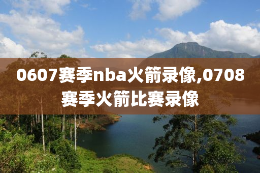 0607赛季nba火箭录像,0708赛季火箭比赛录像