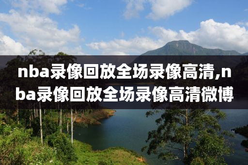 nba录像回放全场录像高清,nba录像回放全场录像高清微博