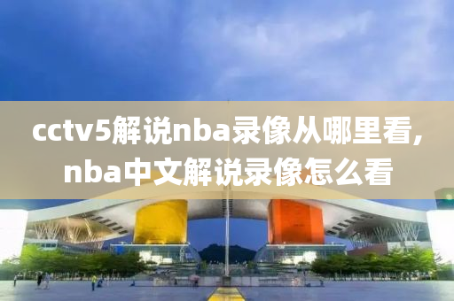 cctv5解说nba录像从哪里看,nba中文解说录像怎么看