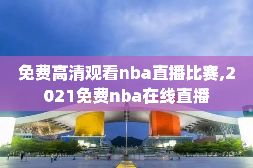 免费高清观看nba直播比赛,2021免费nba在线直播