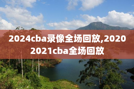 2024cba录像全场回放,20202021cba全场回放