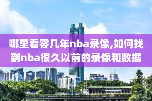 哪里看零几年nba录像,如何找到nba很久以前的录像和数据