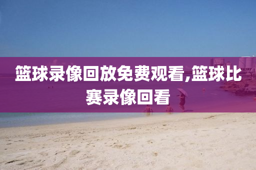 篮球录像回放免费观看,篮球比赛录像回看