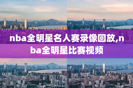 nba全明星名人赛录像回放,nba全明星比赛视频