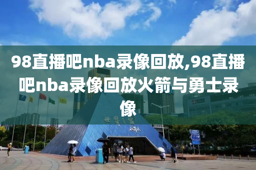 98直播吧nba录像回放,98直播吧nba录像回放火箭与勇士录像