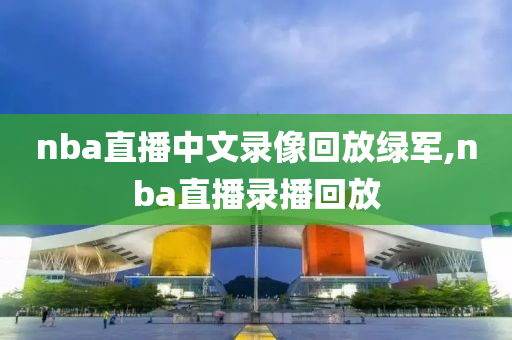 nba直播中文录像回放绿军,nba直播录播回放
