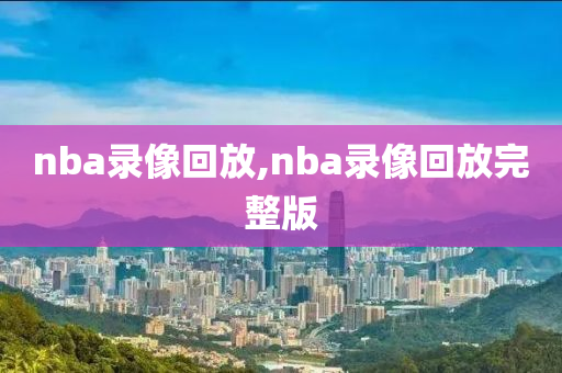 nba录像回放,nba录像回放完整版