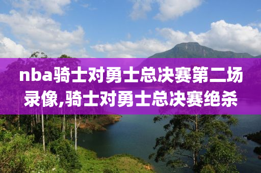 nba骑士对勇士总决赛第二场录像,骑士对勇士总决赛绝杀