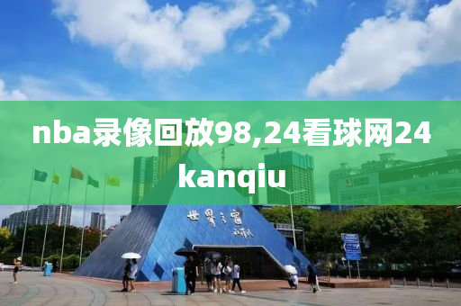 nba录像回放98,24看球网24kanqiu