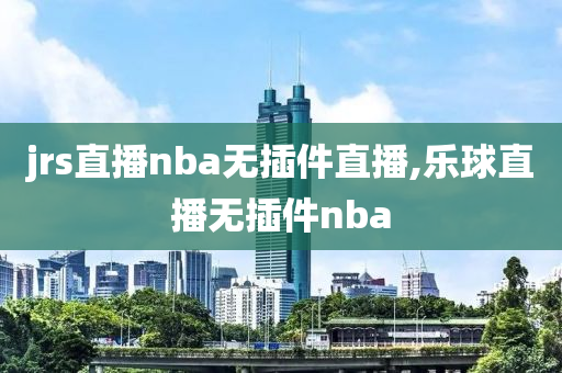 jrs直播nba无插件直播,乐球直播无插件nba