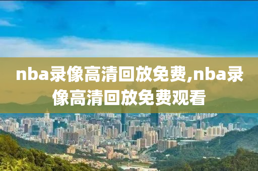 nba录像高清回放免费,nba录像高清回放免费观看