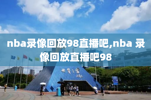 nba录像回放98直播吧,nba 录像回放直播吧98