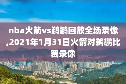 nba火箭vs鹈鹕回放全场录像,2021年1月31日火箭对鹈鹕比赛录像