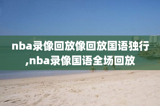 nba录像回放像回放国语独行,nba录像国语全场回放