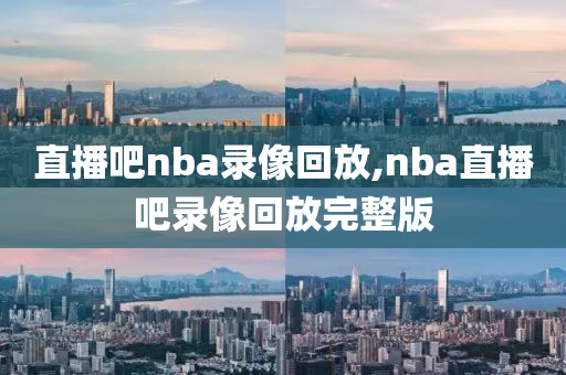 直播吧nba录像回放,nba直播吧录像回放完整版