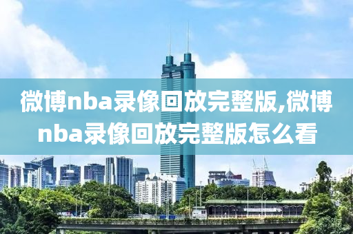 微博nba录像回放完整版,微博nba录像回放完整版怎么看