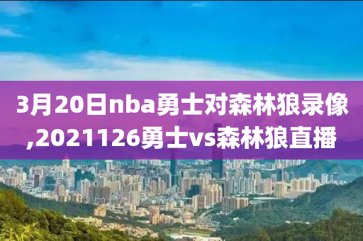 3月20日nba勇士对森林狼录像,2021126勇士vs森林狼直播