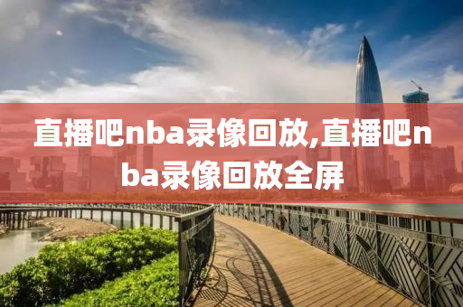 直播吧nba录像回放,直播吧nba录像回放全屏