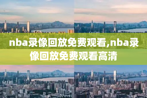 nba录像回放免费观看,nba录像回放免费观看高清