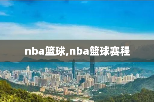 nba篮球,nba篮球赛程