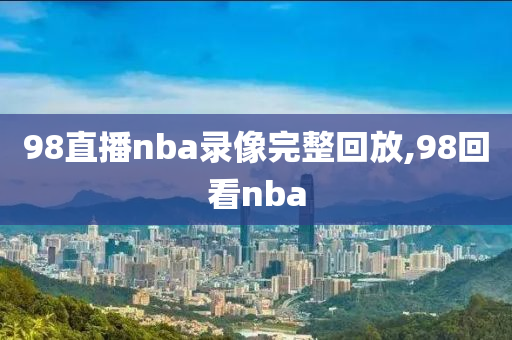 98直播nba录像完整回放,98回看nba