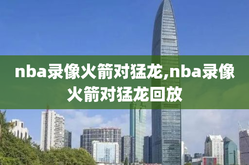 nba录像火箭对猛龙,nba录像火箭对猛龙回放