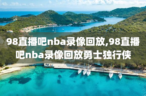 98直播吧nba录像回放,98直播吧nba录像回放勇士独行侠