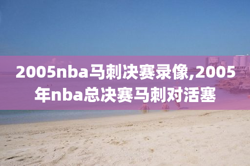 2005nba马刺决赛录像,2005年nba总决赛马刺对活塞