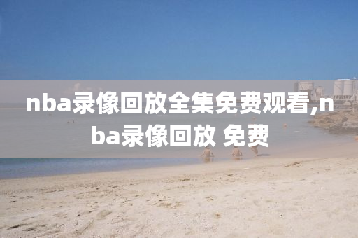 nba录像回放全集免费观看,nba录像回放 免费