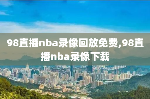 98直播nba录像回放免费,98直播nba录像下载
