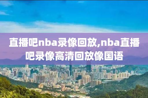 直播吧nba录像回放,nba直播吧录像高清回放像国语