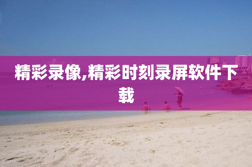 精彩录像,精彩时刻录屏软件下载