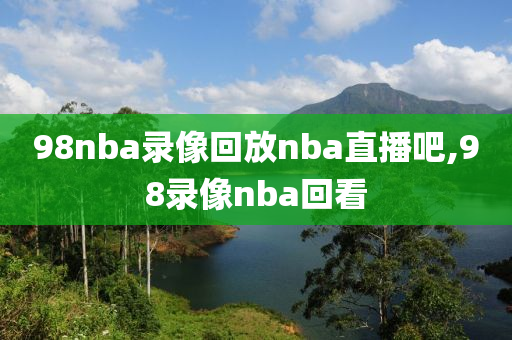 98nba录像回放nba直播吧,98录像nba回看